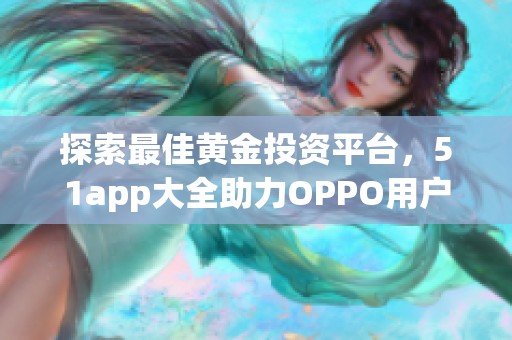 探索最佳黄金投资平台，51app大全助力OPPO用户选购指南