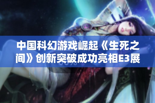 中国科幻游戏崛起《生死之间》创新突破成功亮相E3展会