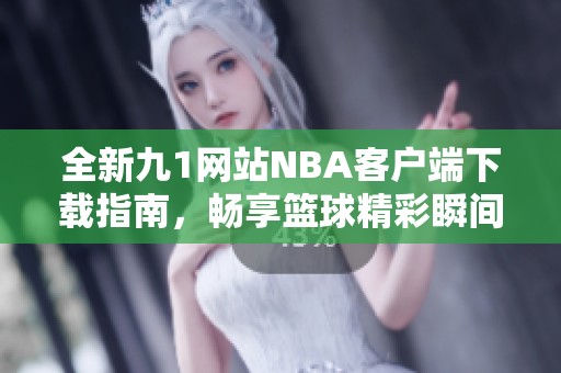 全新九1网站NBA客户端下载指南，畅享篮球精彩瞬间