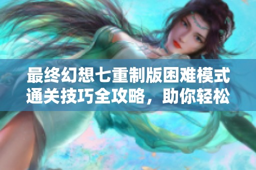 最终幻想七重制版困难模式通关技巧全攻略，助你轻松过关