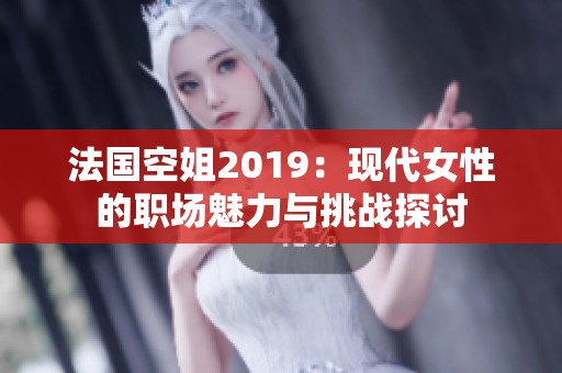 法国空姐2019：现代女性的职场魅力与挑战探讨