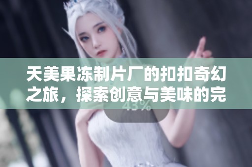 天美果冻制片厂的扣扣奇幻之旅，探索创意与美味的完美结合