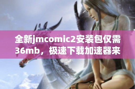 全新jmcomic2安装包仅需36mb，极速下载加速器来助力！