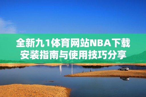 全新九1体育网站NBA下载安装指南与使用技巧分享