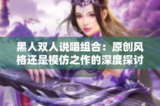 黑人双人说唱组合：原创风格还是模仿之作的深度探讨