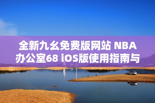 全新九幺免费版网站 NBA办公室68 iOS版使用指南与下载链接