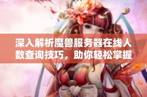 深入解析魔兽服务器在线人数查询技巧，助你轻松掌握实时数据