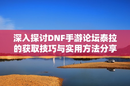 深入探讨DNF手游论坛泰拉的获取技巧与实用方法分享