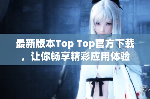 最新版本Top Top官方下载，让你畅享精彩应用体验