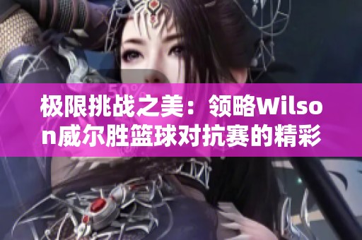 极限挑战之美：领略Wilson威尔胜篮球对抗赛的精彩瞬间