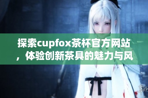 探索cupfox茶杯官方网站，体验创新茶具的魅力与风尚