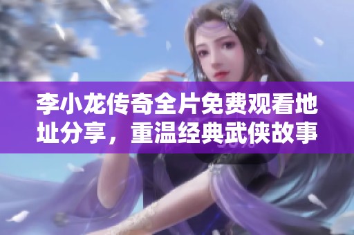 李小龙传奇全片免费观看地址分享，重温经典武侠故事与精神
