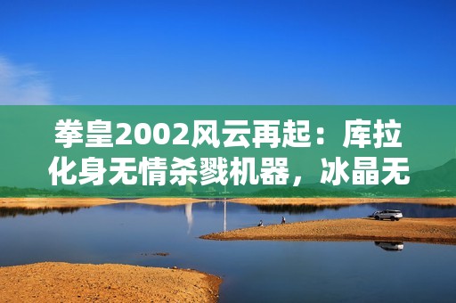 拳皇2002风云再起：库拉化身无情杀戮机器，冰晶无敌秒杀对手