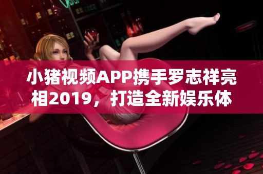 小猪视频APP携手罗志祥亮相2019，打造全新娱乐体验