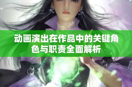 动画演出在作品中的关键角色与职责全面解析