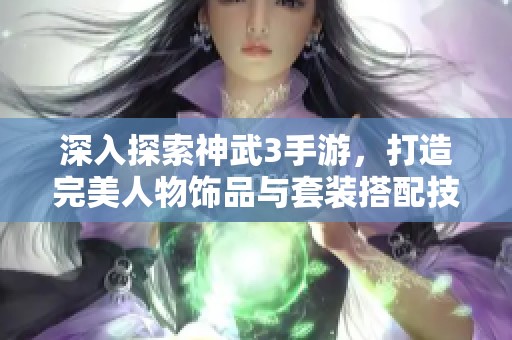 深入探索神武3手游，打造完美人物饰品与套装搭配技巧指南