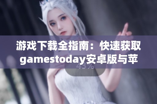 游戏下载全指南：快速获取gamestoday安卓版与苹果版的最佳方法