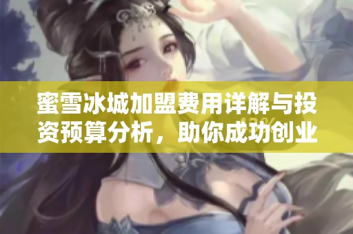 蜜雪冰城加盟费用详解与投资预算分析，助你成功创业