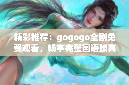 精彩推荐：gogogo全剧免费观看，畅享完整国语版高清观看体验