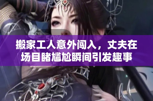 搬家工人意外闯入，丈夫在场目睹尴尬瞬间引发趣事