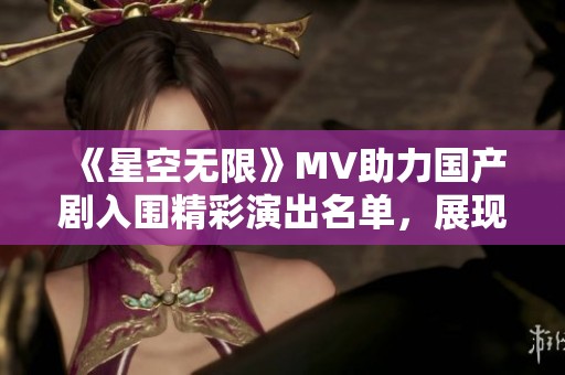 《星空无限》MV助力国产剧入围精彩演出名单，展现无限可能