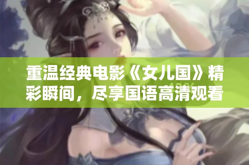 重温经典电影《女儿国》精彩瞬间，尽享国语高清观看体验