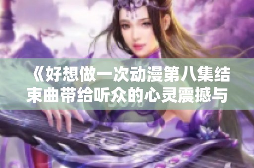 《好想做一次动漫第八集结束曲带给听众的心灵震撼与感动》