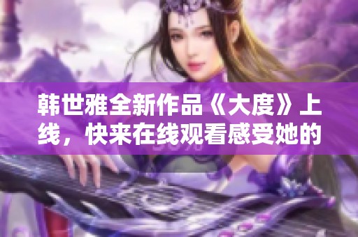 韩世雅全新作品《大度》上线，快来在线观看感受她的音乐魅力