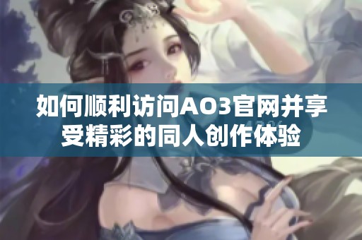 如何顺利访问AO3官网并享受精彩的同人创作体验