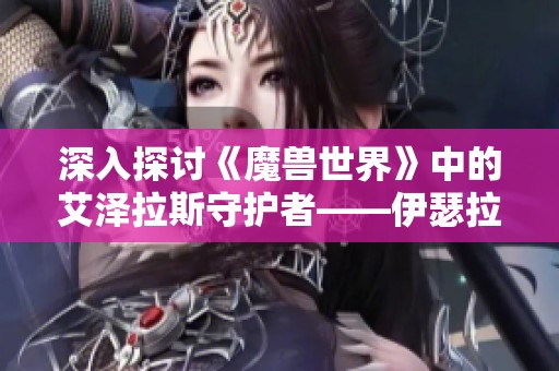 深入探讨《魔兽世界》中的艾泽拉斯守护者——伊瑟拉的传奇与力量