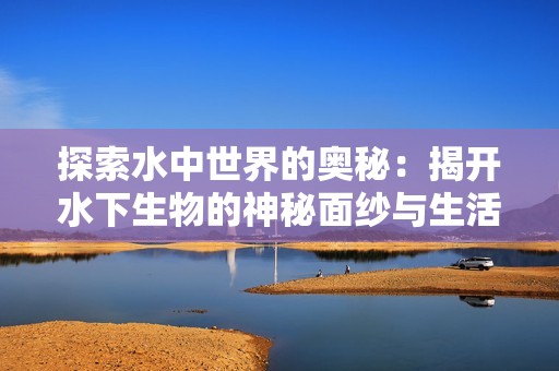 探索水中世界的奥秘：揭开水下生物的神秘面纱与生活习性