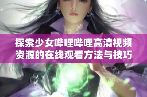 探索少女哔哩哔哩高清视频资源的在线观看方法与技巧