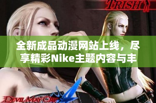 全新成品动漫网站上线，尽享精彩Nike主题内容与丰富资源