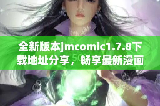 全新版本jmcomic1.7.8下载地址分享，畅享最新漫画体验与精彩内容更新