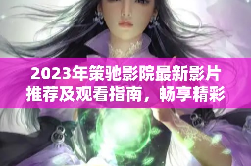 2023年策驰影院最新影片推荐及观看指南，畅享精彩电影体验