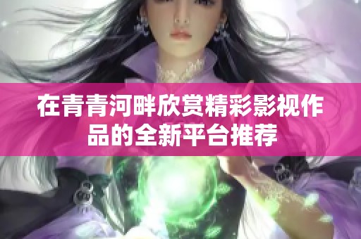 在青青河畔欣赏精彩影视作品的全新平台推荐