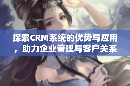 探索CRM系统的优势与应用，助力企业管理与客户关系提升