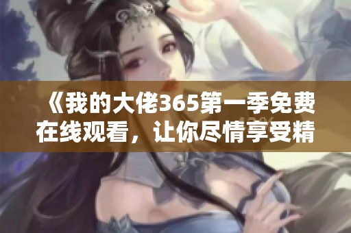 《我的大佬365第一季免费在线观看，让你尽情享受精彩剧情》