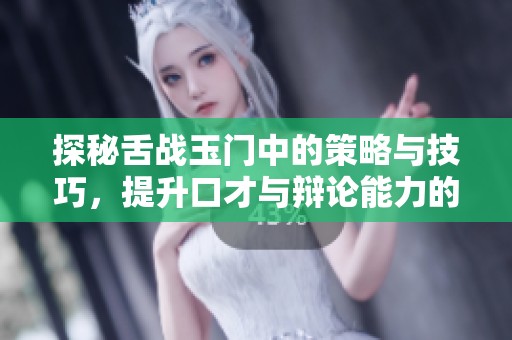 探秘舌战玉门中的策略与技巧，提升口才与辩论能力的实用指南