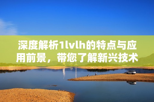 深度解析1lvlh的特点与应用前景，带您了解新兴技术的魅力