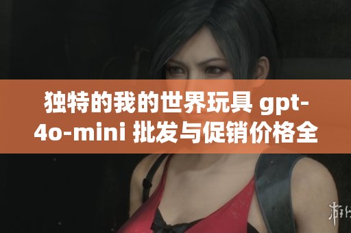 独特的我的世界玩具 gpt-4o-mini 批发与促销价格全解析