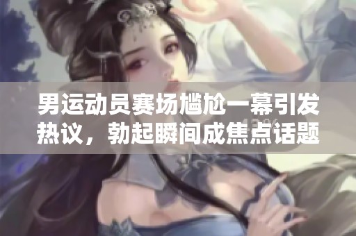 男运动员赛场尴尬一幕引发热议，勃起瞬间成焦点话题