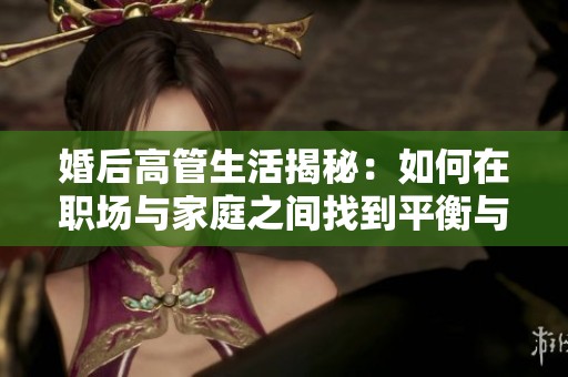 婚后高管生活揭秘：如何在职场与家庭之间找到平衡与幸福