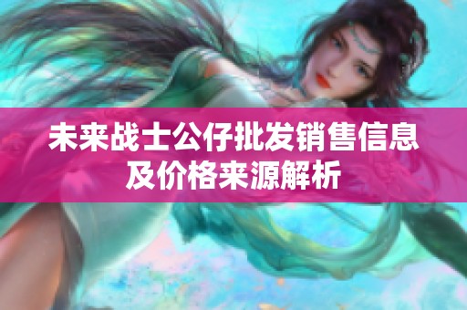 未来战士公仔批发销售信息及价格来源解析