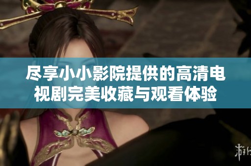 尽享小小影院提供的高清电视剧完美收藏与观看体验