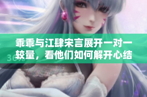 乖乖与江肆宋言展开一对一较量，看他们如何解开心结与情感纠葛