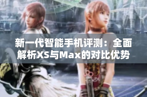 新一代智能手机评测：全面解析XS与Max的对比优势与性能特点