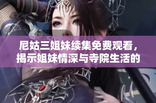 尼姑三姐妹续集免费观看，揭示姐妹情深与寺院生活的感人故事