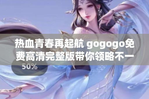 热血青春再起航 gogogo免费高清完整版带你领略不一样的精彩人生