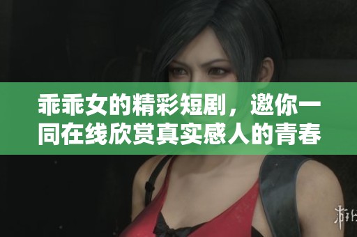 乖乖女的精彩短剧，邀你一同在线欣赏真实感人的青春故事